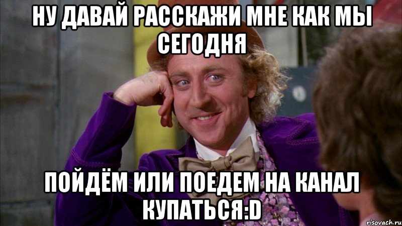 ну давай расскажи мне как мы сегодня пойдём или поедем на канал купаться:d, Мем Ну давай расскажи (Вилли Вонка)