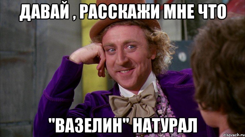 давай , расскажи мне что "вазелин" натурал, Мем Ну давай расскажи (Вилли Вонка)