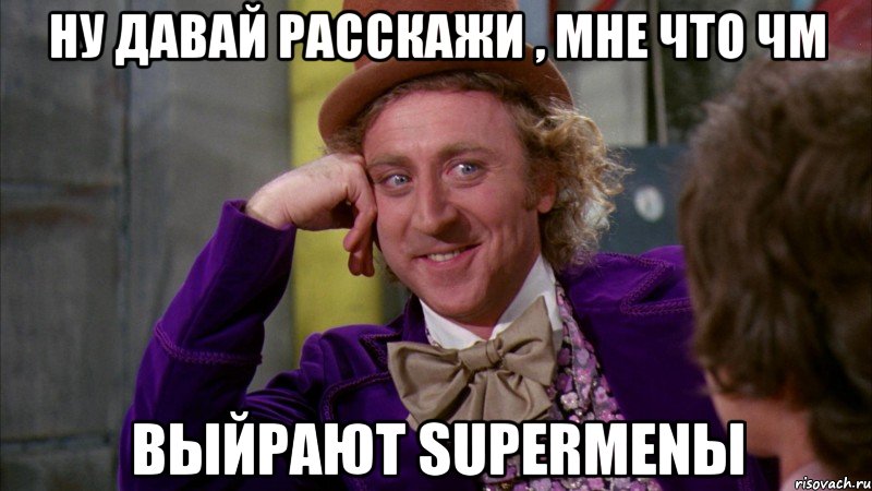 ну давай расскажи , мне что чм выйрают supermenы, Мем Ну давай расскажи (Вилли Вонка)