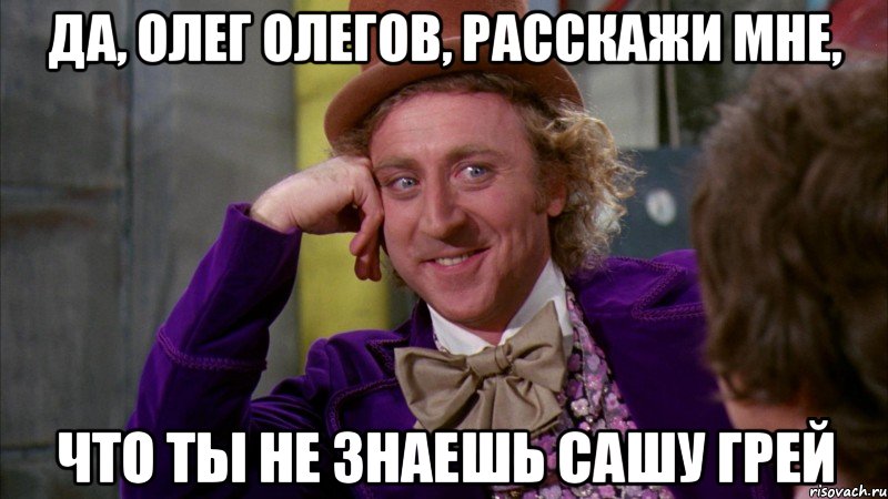 да, олег олегов, расскажи мне, что ты не знаешь сашу грей, Мем Ну давай расскажи (Вилли Вонка)