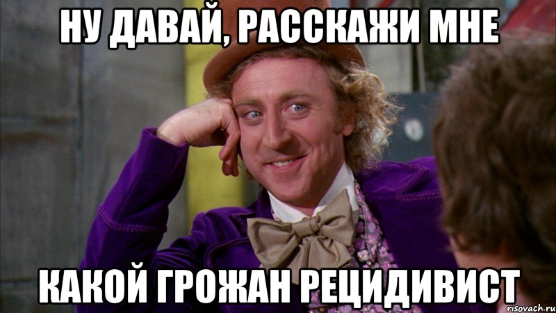 ну давай, расскажи мне какой грожан рецидивист, Мем Ну давай расскажи (Вилли Вонка)