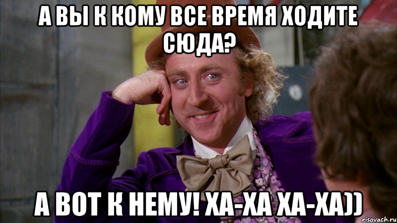 а вы к кому все время ходите сюда? а вот к нему! ха-ха ха-ха)), Мем Ну давай расскажи (Вилли Вонка)