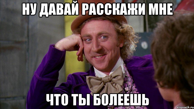 ну давай расскажи мне что ты болеешь, Мем Ну давай расскажи (Вилли Вонка)