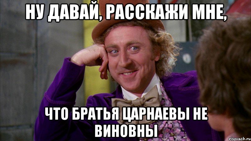 ну давай, расскажи мне, что братья царнаевы не виновны, Мем Ну давай расскажи (Вилли Вонка)