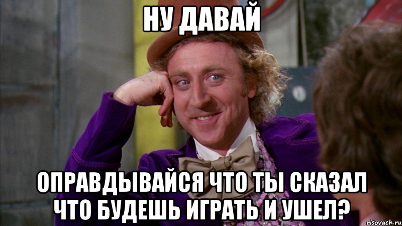 ну давай оправдывайся что ты сказал что будешь играть и ушел?, Мем Ну давай расскажи (Вилли Вонка)