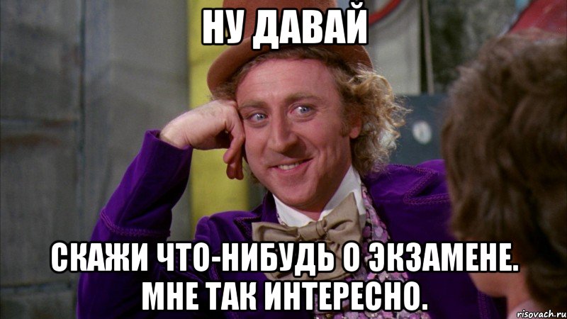 ну давай скажи что-нибудь о экзамене. мне так интересно., Мем Ну давай расскажи (Вилли Вонка)