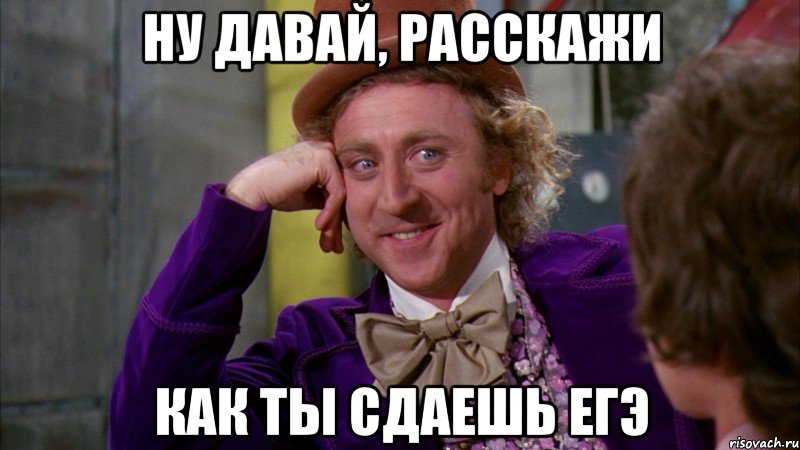 ну давай, расскажи как ты сдаешь егэ, Мем Ну давай расскажи (Вилли Вонка)