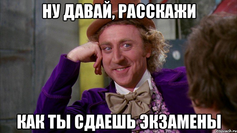 ну давай, расскажи как ты сдаешь экзамены, Мем Ну давай расскажи (Вилли Вонка)