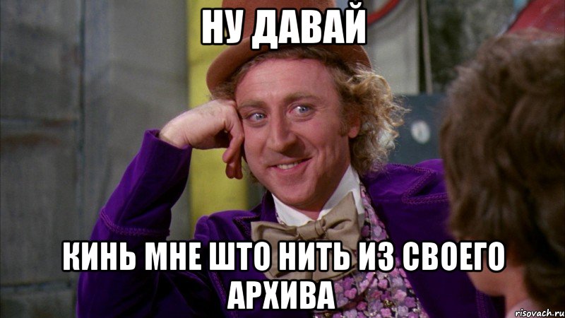 ну давай кинь мне што нить из своего архива, Мем Ну давай расскажи (Вилли Вонка)