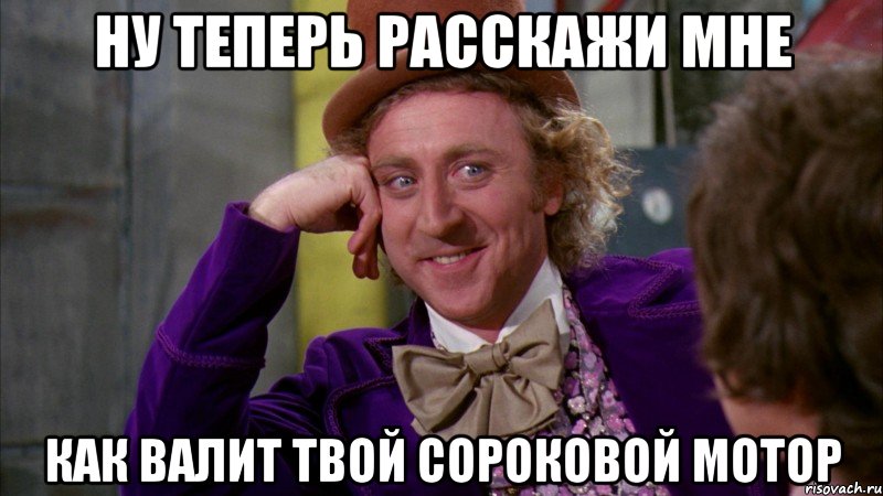 ну теперь расскажи мне как валит твой сороковой мотор, Мем Ну давай расскажи (Вилли Вонка)