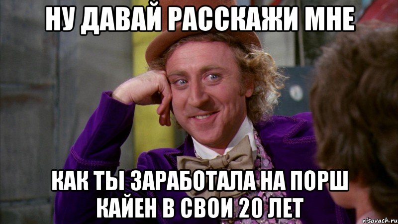 ну давай расскажи мне как ты заработала на порш кайен в свои 20 лет, Мем Ну давай расскажи (Вилли Вонка)