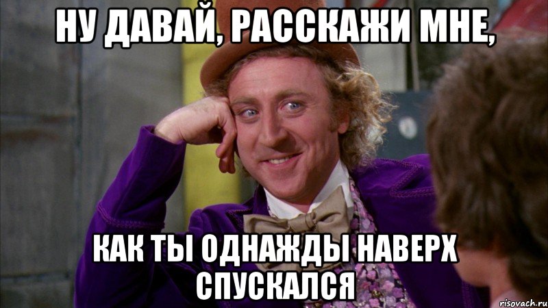 ну давай, расскажи мне, как ты однажды наверх спускался, Мем Ну давай расскажи (Вилли Вонка)