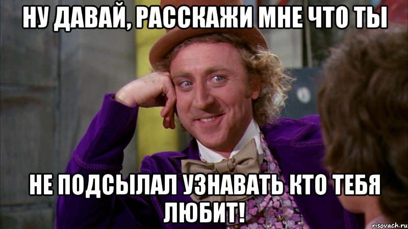 ну давай, расскажи мне что ты не подсылал узнавать кто тебя любит!, Мем Ну давай расскажи (Вилли Вонка)