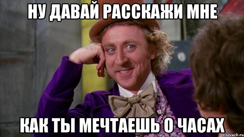 ну давай расскажи мне как ты мечтаешь о часах, Мем Ну давай расскажи (Вилли Вонка)