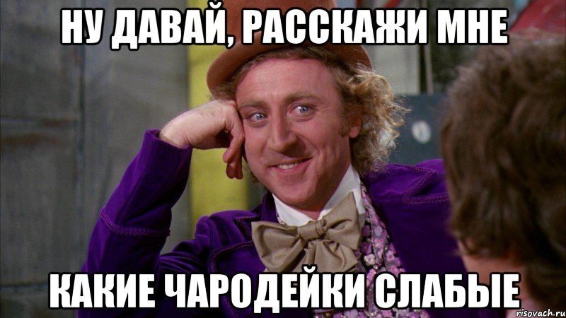 ну давай, расскажи мне какие чародейки слабые, Мем Ну давай расскажи (Вилли Вонка)