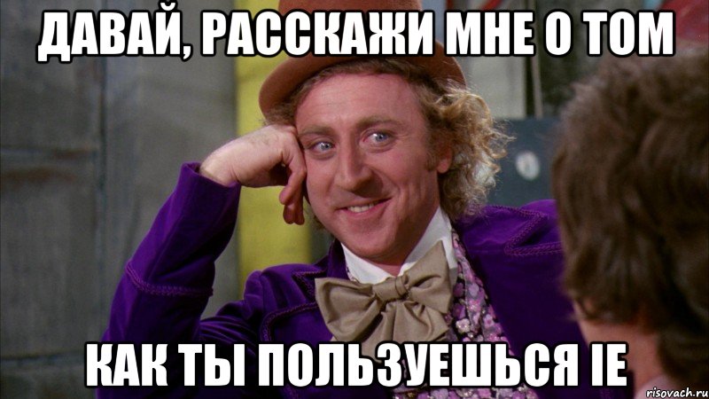 давай, расскажи мне о том как ты пользуешься ie, Мем Ну давай расскажи (Вилли Вонка)