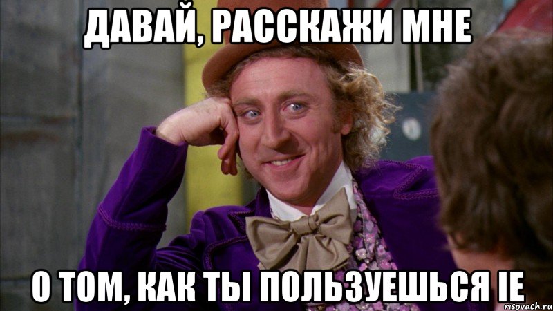 давай, расскажи мне о том, как ты пользуешься ie, Мем Ну давай расскажи (Вилли Вонка)