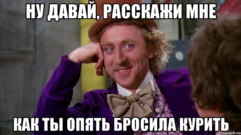 ну давай, расскажи мне как ты опять бросила курить, Мем Ну давай расскажи (Вилли Вонка)