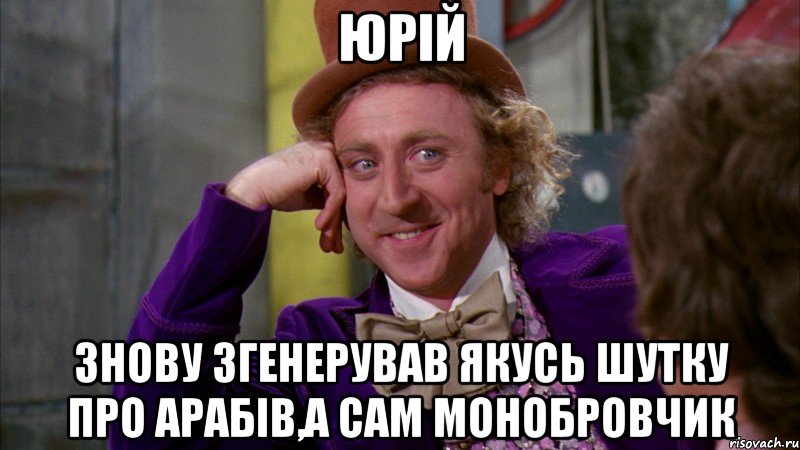 юрій знову згенерував якусь шутку про арабів,а сам монобровчик, Мем Ну давай расскажи (Вилли Вонка)