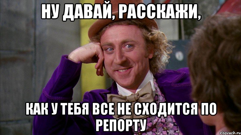 ну давай, расскажи, как у тебя все не сходится по репорту, Мем Ну давай расскажи (Вилли Вонка)