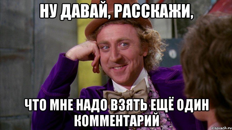 ну давай, расскажи, что мне надо взять ещё один комментарий, Мем Ну давай расскажи (Вилли Вонка)