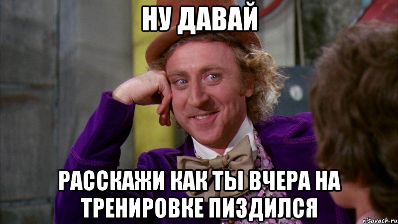 ну давай расскажи как ты вчера на тренировке пиздился, Мем Ну давай расскажи (Вилли Вонка)