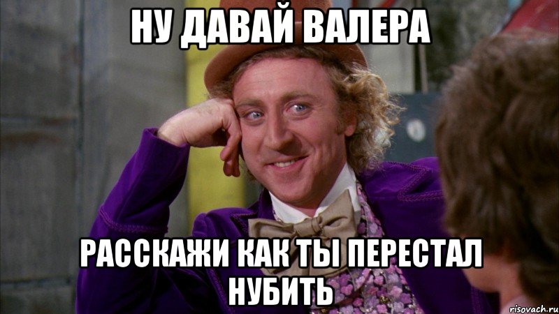 ну давай валера расскажи как ты перестал нубить, Мем Ну давай расскажи (Вилли Вонка)