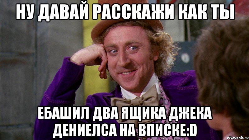 ну давай расскажи как ты ебашил два ящика джека дениелса на вписке:d, Мем Ну давай расскажи (Вилли Вонка)