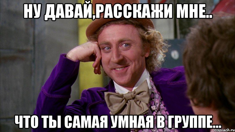 ну давай,расскажи мне.. что ты самая умная в группе..., Мем Ну давай расскажи (Вилли Вонка)