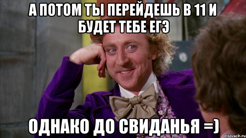 а потом ты перейдешь в 11 и будет тебе егэ однако до свиданья =), Мем Ну давай расскажи (Вилли Вонка)