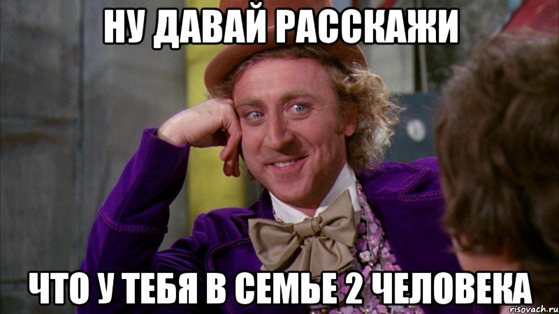 ну давай расскажи что у тебя в семье 2 человека, Мем Ну давай расскажи (Вилли Вонка)