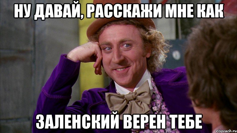 ну давай, расскажи мне как заленский верен тебе, Мем Ну давай расскажи (Вилли Вонка)