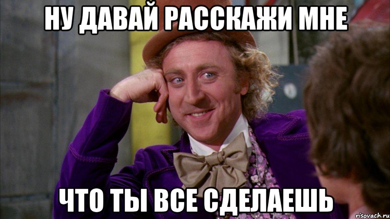 ну давай расскажи мне что ты все сделаешь, Мем Ну давай расскажи (Вилли Вонка)