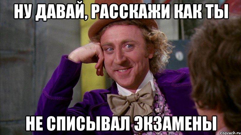 ну давай, расскажи как ты не списывал экзамены, Мем Ну давай расскажи (Вилли Вонка)