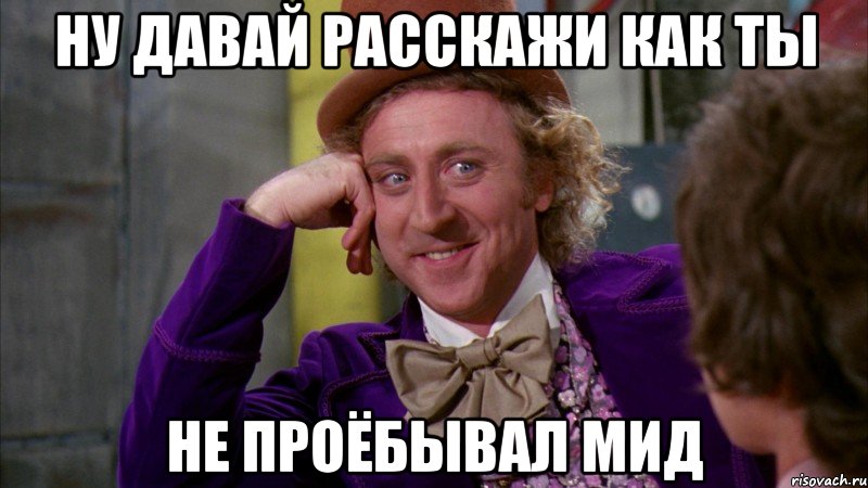 ну давай расскажи как ты не проёбывал мид, Мем Ну давай расскажи (Вилли Вонка)