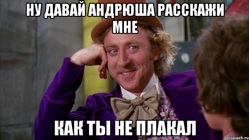 ну давай андрюша расскажи мне как ты не плакал, Мем Ну давай расскажи (Вилли Вонка)