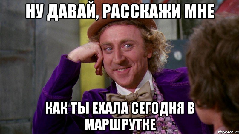 ну давай, расскажи мне как ты ехала сегодня в маршрутке, Мем Ну давай расскажи (Вилли Вонка)