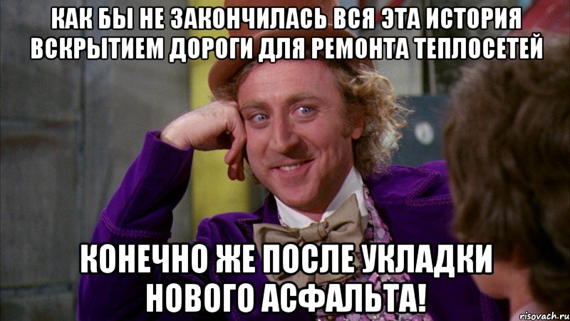 как бы не закончилась вся эта история вскрытием дороги для ремонта теплосетей конечно же после укладки нового асфальта!, Мем Ну давай расскажи (Вилли Вонка)