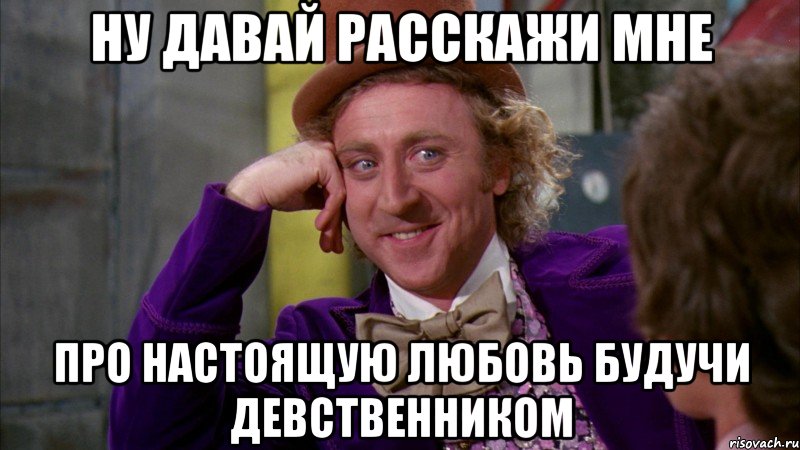 ну давай расскажи мне про настоящую любовь будучи девственником, Мем Ну давай расскажи (Вилли Вонка)