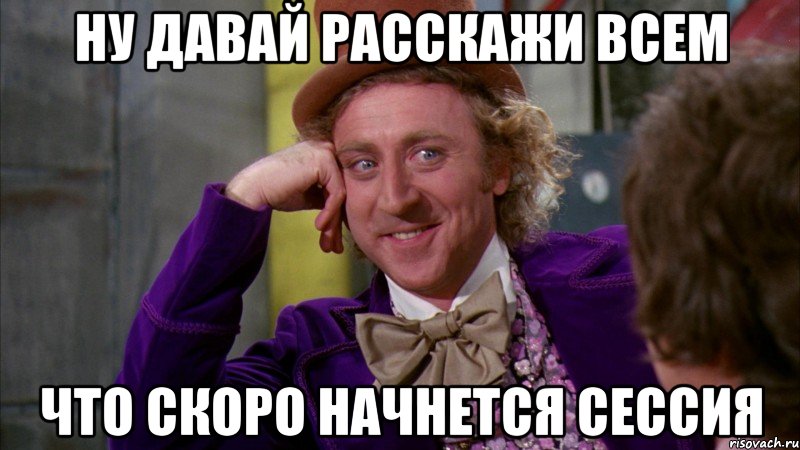 ну давай расскажи всем что скоро начнется сессия, Мем Ну давай расскажи (Вилли Вонка)