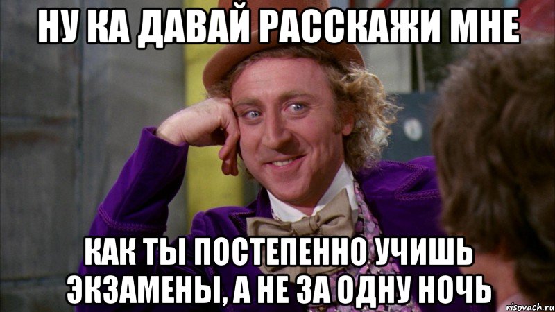 ну ка давай расскажи мне как ты постепенно учишь экзамены, а не за одну ночь, Мем Ну давай расскажи (Вилли Вонка)