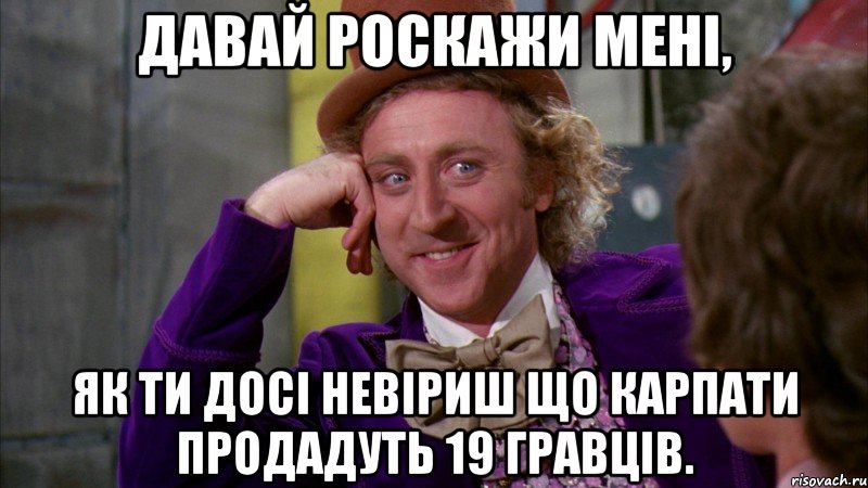 давай роскажи мені, як ти досі невіриш що карпати продадуть 19 гравців., Мем Ну давай расскажи (Вилли Вонка)