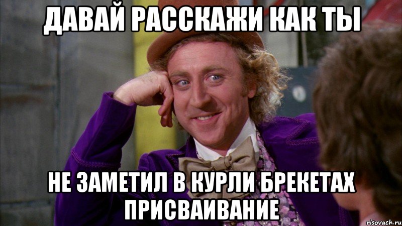 давай расскажи как ты не заметил в курли брекетах присваивание, Мем Ну давай расскажи (Вилли Вонка)