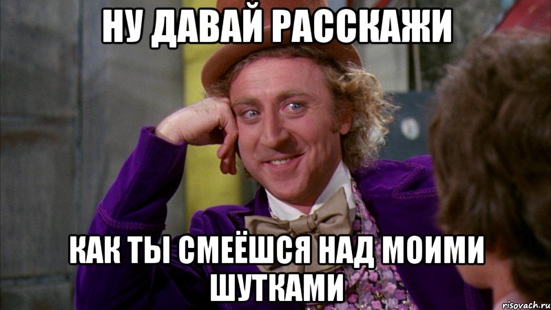 ну давай расскажи как ты смеёшся над моими шутками, Мем Ну давай расскажи (Вилли Вонка)