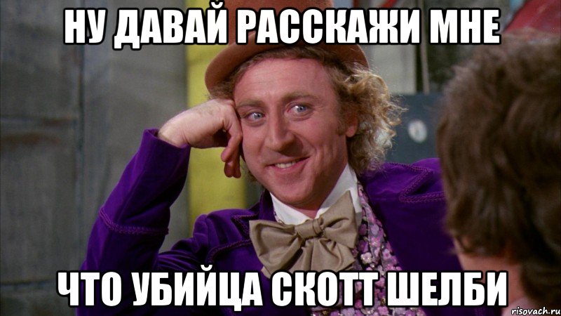 ну давай расскажи мне что убийца скотт шелби, Мем Ну давай расскажи (Вилли Вонка)