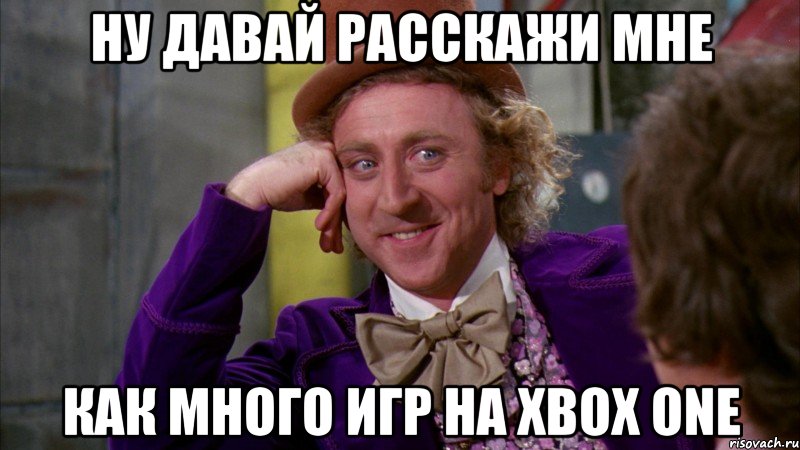 ну давай расскажи мне как много игр на xbox one, Мем Ну давай расскажи (Вилли Вонка)