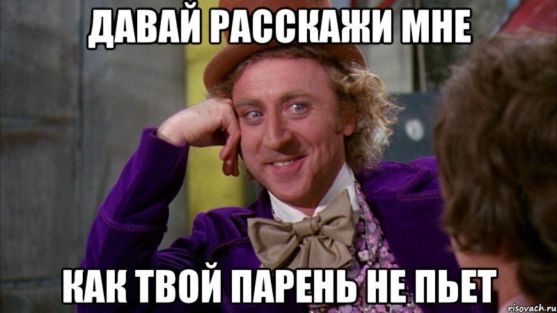 давай расскажи мне как твой парень не пьет, Мем Ну давай расскажи (Вилли Вонка)