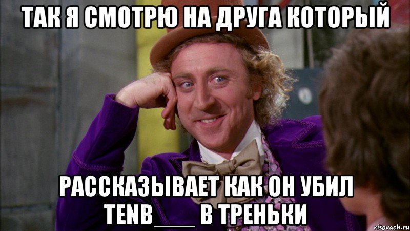 так я смотрю на друга который рассказывает как он убил tenb___ в треньки, Мем Ну давай расскажи (Вилли Вонка)