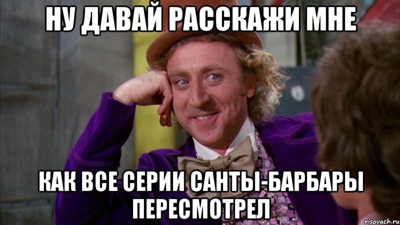 ну давай расскажи мне как все серии санты-барбары пересмотрел, Мем Ну давай расскажи (Вилли Вонка)