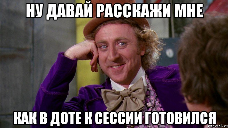 ну давай расскажи мне как в доте к сессии готовился, Мем Ну давай расскажи (Вилли Вонка)